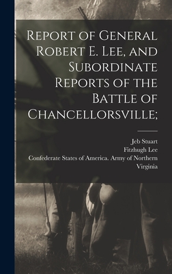 Report of General Robert E. Lee, and Subordinate Reports of the Battle of Chancellorsville; - Confederate States of America Army O (Creator), and 1833-1864, Stuart Jeb, and Lee, Fitzhugh