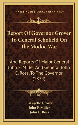 Report of Governor Grover to General Schofield on the Modoc War: And Reports of Major General John F. Miller and General John E. Ross, to the Governor (1874) - Grover, Lafayette, and Miller, John F, and Ross, John E