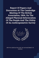 Report Of Papers And Discussion At The Cambridge Meeting Of The British Association, 1904, On The Alleged Physical Deterioration Of The People And The Utility Of An Anthropometric Survey