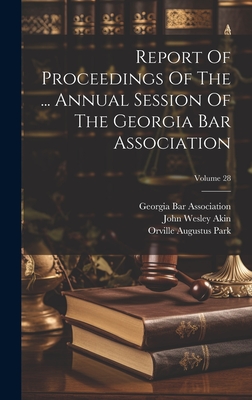 Report Of Proceedings Of The ... Annual Session Of The Georgia Bar Association; Volume 28 - Association, Georgia Bar, and John Wesley Akin (Creator), and Orville Augustus Park (Creator)