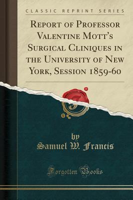 Report of Professor Valentine Mott's Surgical Cliniques in the University of New York, Session 1859-60 (Classic Reprint) - Francis, Samuel W, Dr.