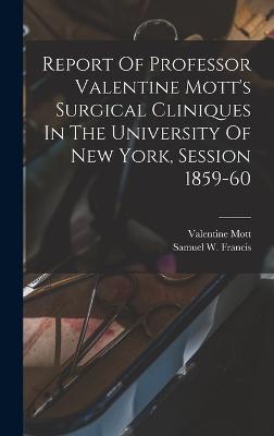 Report Of Professor Valentine Mott's Surgical Cliniques In The University Of New York, Session 1859-60 - Francis, Samuel W (Samuel Ward) 183 (Creator), and 1785-1865, Mott Valentine