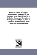 Report of Samuel B. Ruggles, Commissioner Appointed by the Governor of the State of New York, Under the Concurrent Resolution of the Legislature, of April 22, 1862, in Respect to the Enlargement of the Canals for National Purposes.