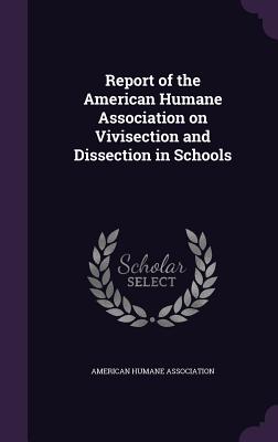 Report of the American Humane Association on Vivisection and Dissection in Schools - Association, American Humane