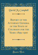 Report of the Attorney General of the State of Colorado for the Years 1899-1900 (Classic Reprint)