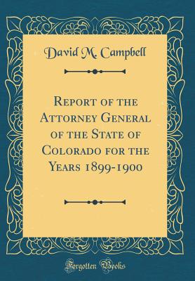 Report of the Attorney General of the State of Colorado for the Years 1899-1900 (Classic Reprint) - Campbell, David M