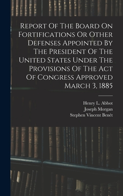 Report Of The Board On Fortifications Or Other Defenses Appointed By The President Of The United States Under The Provisions Of The Act Of Congress Approved March 3, 1885 - United States Board on Fortification (Creator), and William Crowninshield Endicott (Creator), and Stephen Vincent Bent...