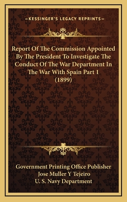 Report Of The Commission Appointed By The President To Investigate The Conduct Of The War Department In The War With Spain Part 2 (1899) - Government Printing Office Publisher, and Tejeiro, Jose Muller y, and U S Navy Department