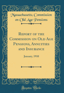 Report of the Commission on Old Age Pensions, Annuities and Insurance: January, 1910 (Classic Reprint)