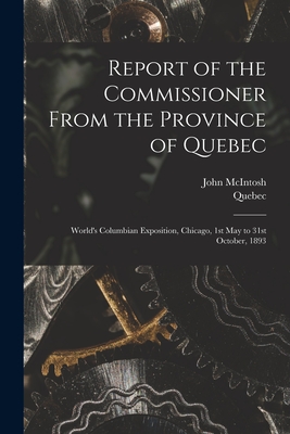 Report of the Commissioner From the Province of Quebec [microform]: World's Columbian Exposition, Chicago, 1st May to 31st October, 1893 - McIntosh, John Fl 1893 (Creator), and Quebec (Province) (Creator)