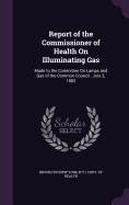 Report of the Commissioner of Health On Illuminating Gas: Made to the Committee On Lamps and Gas of the Common Council...July 3, 1883