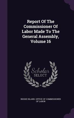 Report Of The Commissioner Of Labor Made To The General Assembly, Volume 16 - Rhode Island Office of Commissioner of (Creator)