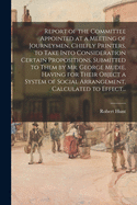 Report of the Committee Appointed at a Meeting of Journeymen, Chiefly Printers, to Take Into Consideration Certain Propositions, Submitted to Them by Mr. George Mudie, Having for Their Object a System of Social Arrangement, Calculated to Effect...