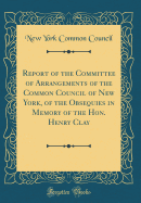 Report of the Committee of Arrangements of the Common Council of New York, of the Obsequies in Memory of the Hon. Henry Clay (Classic Reprint)