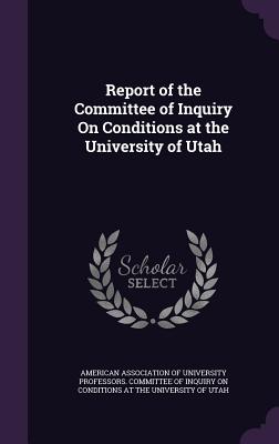 Report of the Committee of Inquiry On Conditions at the University of Utah - American Association of University Profe (Creator)