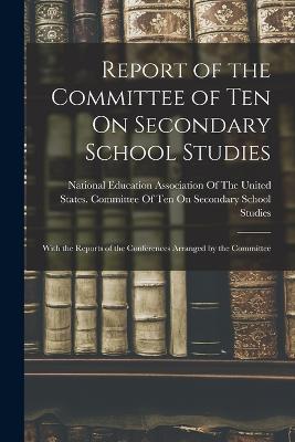 Report of the Committee of Ten On Secondary School Studies: With the Reports of the Conferences Arranged by the Committee - National Education Association of the (Creator)