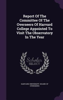Report Of The Committee Of The Overseers Of Harvard College Appointed To Visit The Observatory In The Year - Harvard University Board of Overseers (Creator)
