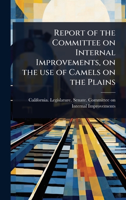 Report of the Committee on Internal Improvements, on the use of Camels on the Plains - California Legislature Senate Comm (Creator)
