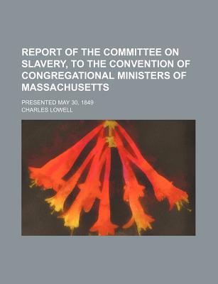 Report of the Committee on Slavery, to the Convention of Congregational Ministers of Massachusetts: Presented May 30, 1849 - Lowell, Charles