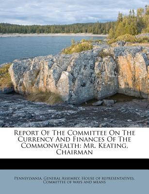 Report of the Committee on the Currency and Finances of the Commonwealth: Mr. Keating, Chairman - Pennsylvania General Assembly House of (Creator)