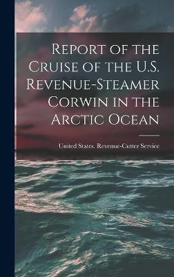 Report of the Cruise of the U.S. Revenue-Steamer Corwin in the Arctic Ocean - United States Revenue-Cutter Service (Creator)