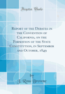 Report of the Debates in the Convention of California, on the Formation of the State Constitution, in September and October, 1849 (Classic Reprint)