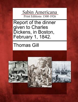 Report of the Dinner Given to Charles Dickens, in Boston, February 1, 1842. - Gill, Thomas, MD