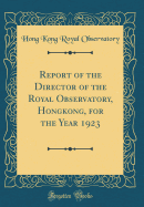 Report of the Director of the Royal Observatory, Hongkong, for the Year 1923 (Classic Reprint)