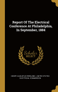Report Of The Electrical Conference At Philadelphia, In September, 1884