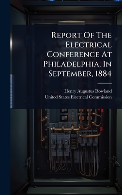 Report Of The Electrical Conference At Philadelphia, In September, 1884 - Rowland, Henry Augustus, and United States Electrical Commission (Creator)