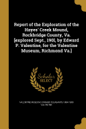 Report of the Exploration of the Hayes' Creek Mound, Rockbridge County, Va. [Explored Sept., 190l, by Edward P. Valentine, for the Valentine Museum, Richmond Va.]