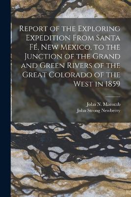 Report of the Exploring Expedition From Santa F, New Mexico, to the Junction of the Grand and Green Rivers of the Great Colorado of the West in 1859 - Newberry, John Strong, and Macomb, John N