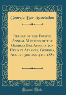 Report of the Fourth Annual Meeting of the Georgia Bar Association Held at Atlanta, Georgia, August 3rd and 4th, 1887 (Classic Reprint)