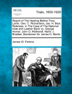 Report of the Hearing Before Thos. Lamb, Geo. C. Richardson, Jas. H. Beal, Referees, in the Case of the National Hide and Leather Bank vs. George Homer, John G. Wetherell, Nathl. J. Bradlee, Bondsmen for James D. Martin