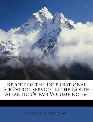 Report of the International Ice Patrol Service in the North Atlantic Ocean Volume No. 64 - United States Coast Guard (Creator)