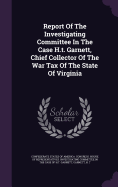 Report Of The Investigating Committee In The Case H.t. Garnett, Chief Collector Of The War Tax Of The State Of Virginia