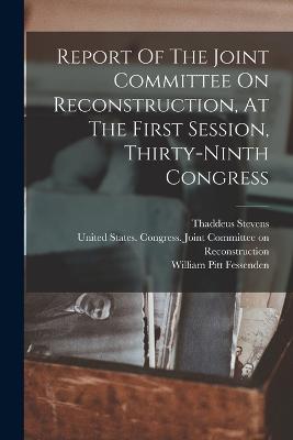 Report Of The Joint Committee On Reconstruction, At The First Session, Thirty-ninth Congress - United States Congress Joint Commit (Creator), and William Pitt Fessenden (Creator), and Stevens, Thaddeus