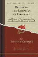 Report of the Librarian of Congress: And Report of the Superintendent of the Library Building and Grounds (Classic Reprint)