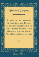 Report of the Librarian of Congress and Report of the Superintendent of the Library Building and Grounds for the Fiscal Year Ending June 30, 1922 (Classic Reprint)