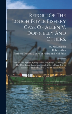 Report Of The Lough Foyle Fishery Case Of Allen V. Donnelly And Others,: Tried At The Tyrone Spring Assizes At Omagh, 1856 Before The Hon. Baron Pennefather And A Special Jury: Joseph Turnley, ... Herbert Lloyd, ... And Charles Pearson, - Allen, Robert, and McLaughlin, W, and Donnelly, James