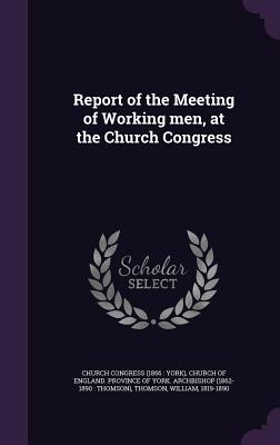 Report of the Meeting of Working men, at the Church Congress - Church Congress (1866 York) (Creator), and Church of England Province of York Arc (Creator), and Thomson, William