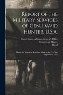 Report of the Military Services of Gen. David Hunter, U.S.A.: during the war of the rebellion, made to the U.S. War department, 1873. Second Edition