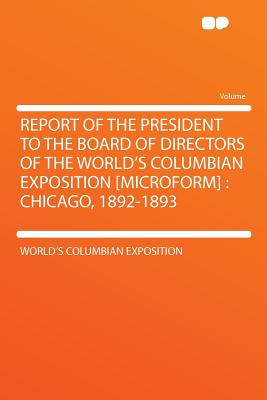 Report of the President to the Board of Directors of the World's Columbian Exposition. Chicago, 1892-189 - Exposition, World's Columbian