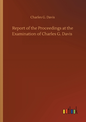 Report of the Proceedings at the Examination of Charles G. Davis - Davis, Charles G