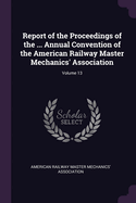 Report of the Proceedings of the ... Annual Convention of the American Railway Master Mechanics' Association; Volume 13