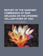 Report of the Sanitary Commission of New Orleans on the Epidemic Yellow Fever, of 1853: Published by Authority of the City of Council of New Orleans (Classic Reprint)