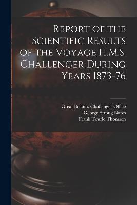 Report of the Scientific Results of the Voyage H.M.S. Challenger During Years 1873-76 - Thomson, Charles Wyville, and Nares, George Strong, and Thomson, Frank Tourle