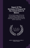 Report Of The Secretary Of Finance Of The United States Of Mexico: Of The 15th Of January 1879, On The Actual Condition Of Mexico, And The Increase Of Commerce With The United States, Rectifying The Report Of The Hon. John W. Foster, Envoy