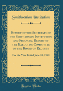 Report of the Secretary of the Smithsonian Institution and Financial Report of the Executive Committee of the Board of Regents: For the Year Ended June 30, 1940 (Classic Reprint)