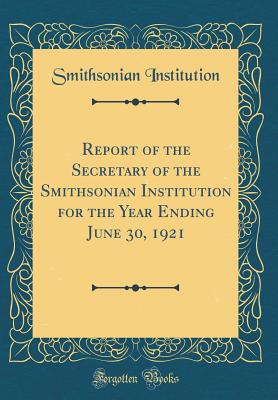 Report of the Secretary of the Smithsonian Institution for the Year Ending June 30, 1921 (Classic Reprint) - Institution, Smithsonian